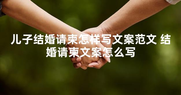 儿子结婚请柬怎样写文案范文 结婚请柬文案怎么写